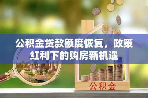 姜堰公积金贷款额度恢复，政策红利下的购房新机遇