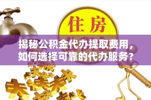 姜堰揭秘公积金代办提取费用，如何选择可靠的代办服务？