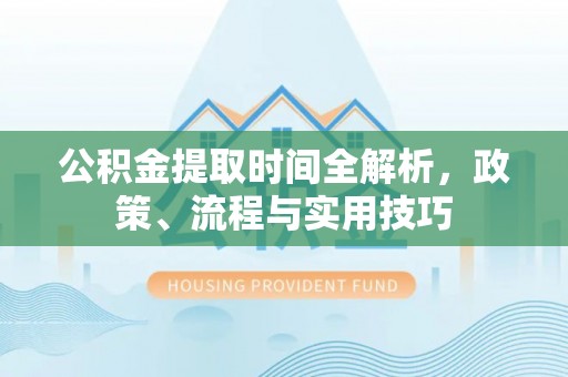 姜堰公积金提取时间全解析，政策、流程与实用技巧
