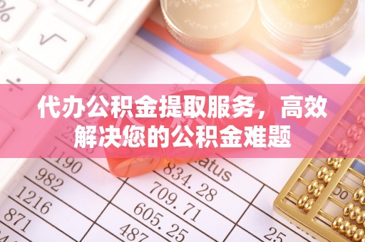 姜堰代办公积金提取服务，高效解决您的公积金难题