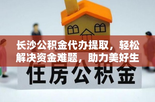 姜堰长沙公积金代办提取，轻松解决资金难题，助力美好生活