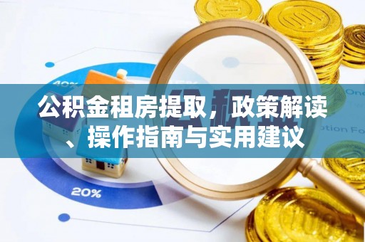 姜堰公积金租房提取，政策解读、操作指南与实用建议
