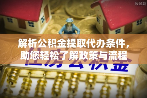 姜堰解析公积金提取代办条件，助您轻松了解政策与流程