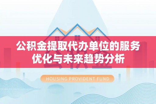 姜堰公积金提取代办单位的服务优化与未来趋势分析