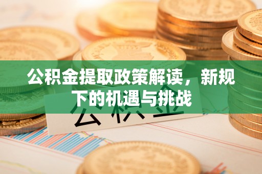姜堰公积金提取政策解读，新规下的机遇与挑战