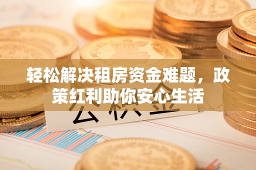 姜堰轻松解决租房资金难题，政策红利助你安心生活
