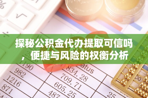 姜堰探秘公积金代办提取可信吗，便捷与风险的权衡分析