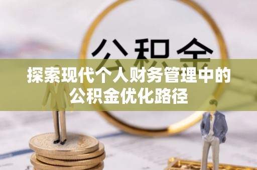 姜堰探索现代个人财务管理中的公积金优化路径