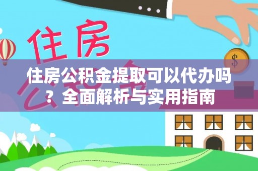 姜堰住房公积金提取可以代办吗？全面解析与实用指南