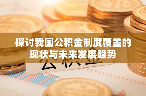 姜堰探讨我国公积金制度覆盖的现状与未来发展趋势