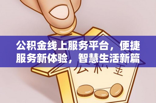 姜堰公积金线上服务平台，便捷服务新体验，智慧生活新篇章