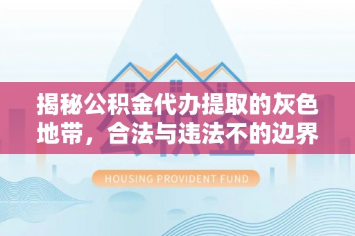 姜堰揭秘公积金代办提取的灰色地带，合法与违法不的边界
