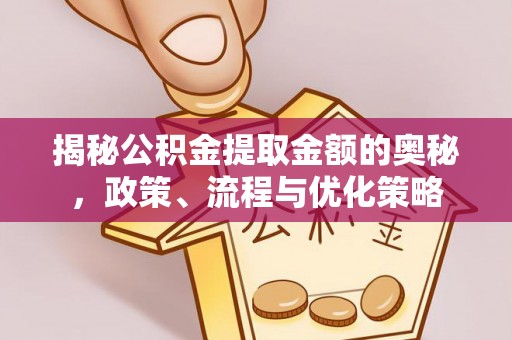姜堰揭秘公积金提取金额的奥秘，政策、流程与优化策略