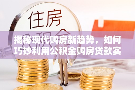 姜堰揭秘现代购房新趋势，如何巧妙利用公积金购房贷款实现梦想家园