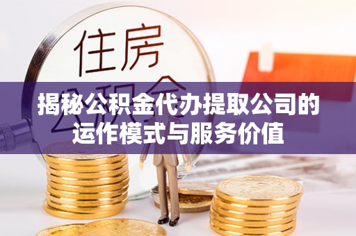 姜堰揭秘公积金代办提取公司的运作模式与服务价值