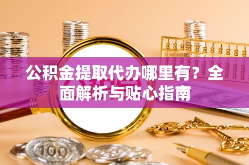姜堰公积金提取代办哪里有？全面解析与贴心指南