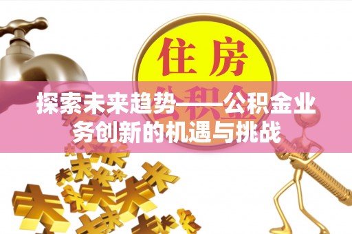 姜堰探索未来趋势——公积金业务创新的机遇与挑战