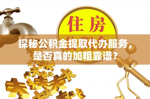 姜堰探秘公积金提取代办服务，是否真的加粗靠谱？