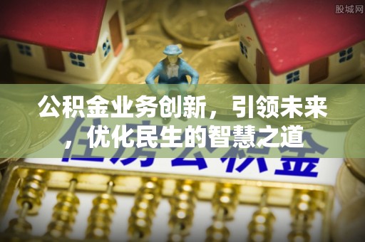 姜堰公积金业务创新，引领未来，优化民生的智慧之道