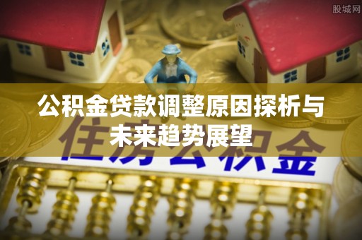 姜堰公积金贷款调整原因探析与未来趋势展望