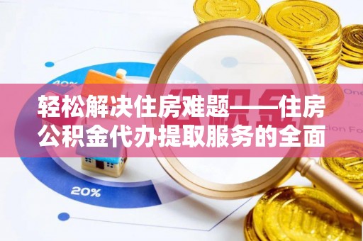 姜堰轻松解决住房难题——住房公积金代办提取服务的全面解析与实用指南