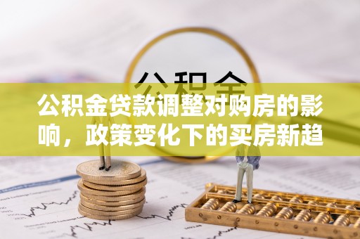 姜堰公积金贷款调整对购房的影响，政策变化下的买房新趋势