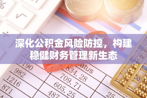姜堰深化公积金风险防控，构建稳健财务管理新生态