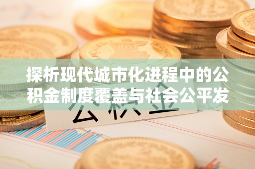 姜堰探析现代城市化进程中的公积金制度覆盖与社会公平发展