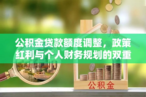 姜堰公积金贷款额度调整，政策红利与个人财务规划的双重考量