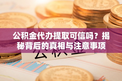姜堰公积金代办提取可信吗？揭秘背后的真相与注意事项