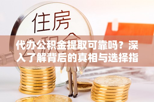 姜堰代办公积金提取可靠吗？深入了解背后的真相与选择指南