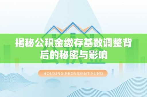 姜堰揭秘公积金缴存基数调整背后的秘密与影响