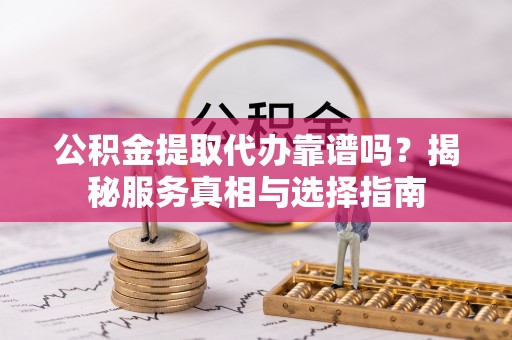 姜堰公积金提取代办靠谱吗？揭秘服务真相与选择指南