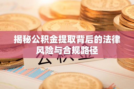 姜堰揭秘公积金提取背后的法律风险与合规路径