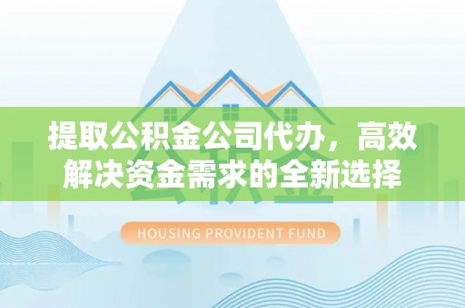 姜堰提取公积金公司代办，高效解决资金需求的全新选择