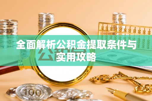 姜堰全面解析公积金提取条件与实用攻略