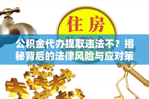 姜堰公积金代办提取违法不？揭秘背后的法律风险与应对策略