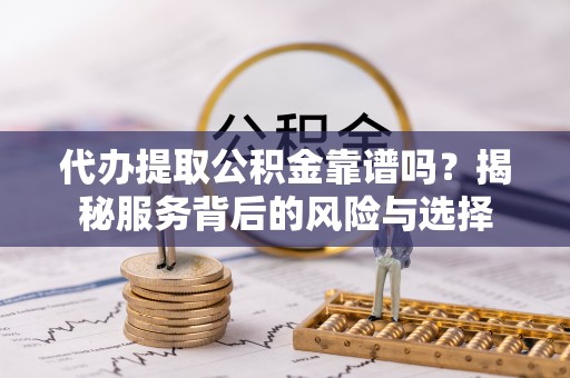 姜堰代办提取公积金靠谱吗？揭秘服务背后的风险与选择