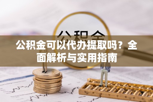 姜堰公积金可以代办提取吗？全面解析与实用指南