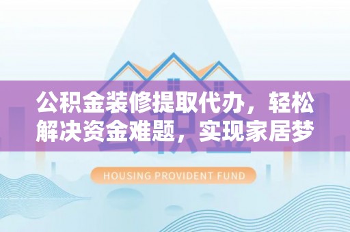 姜堰公积金装修提取代办，轻松解决资金难题，实现家居梦想