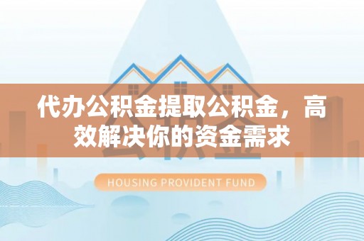 姜堰代办公积金提取公积金，高效解决你的资金需求