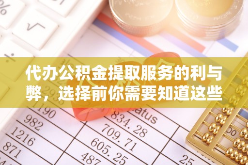 姜堰代办公积金提取服务的利与弊，选择前你需要知道这些