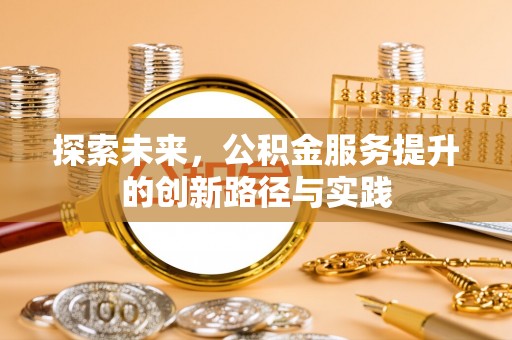 姜堰探索未来，公积金服务提升的创新路径与实践