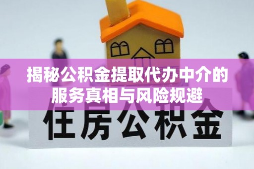 姜堰揭秘公积金提取代办中介的服务真相与风险规避