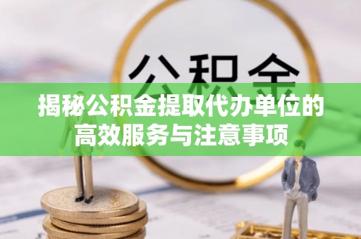 姜堰揭秘公积金提取代办单位的高效服务与注意事项