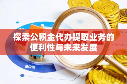 姜堰探索公积金代办提取业务的便利性与未来发展