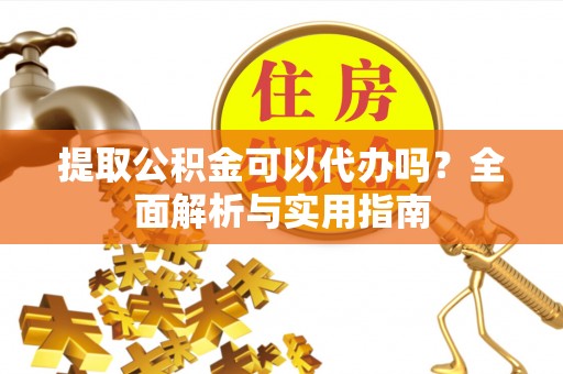 姜堰提取公积金可以代办吗？全面解析与实用指南