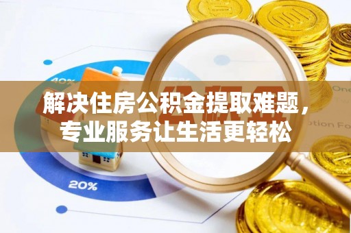 姜堰解决住房公积金提取难题，专业服务让生活更轻松