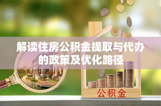 姜堰解读住房公积金提取与代办的政策及优化路径