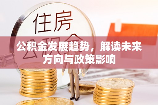 姜堰公积金发展趋势，解读未来方向与政策影响